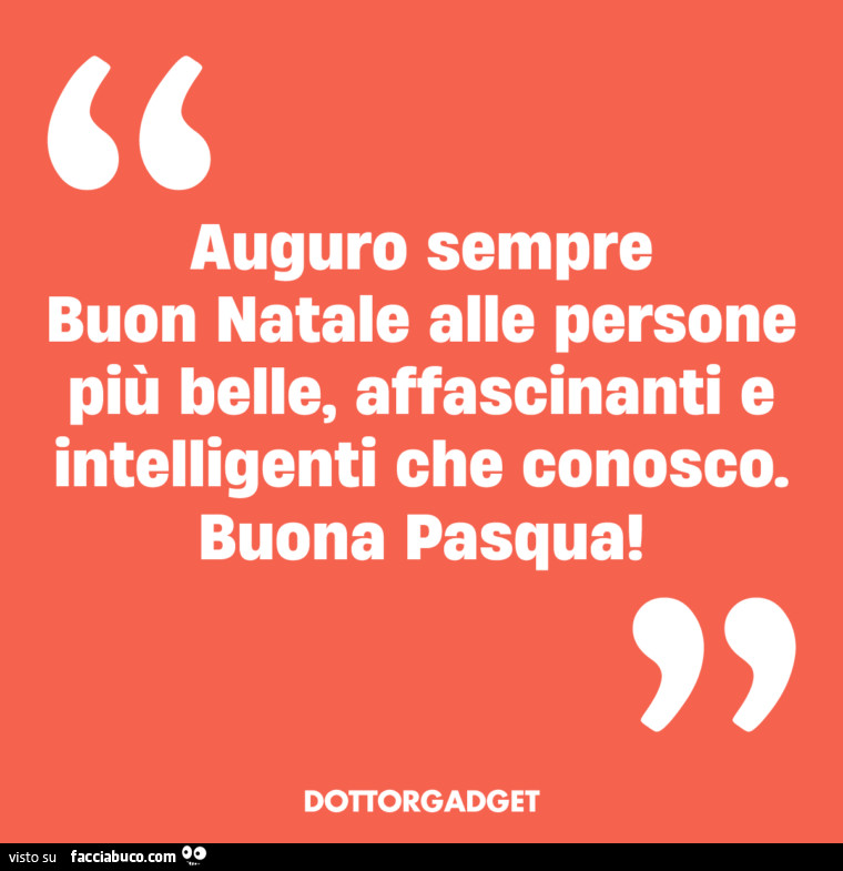 Auguro sempre buon natale alle persone più belle, affascinanti e intelligenti che conosco. Buona pasqua