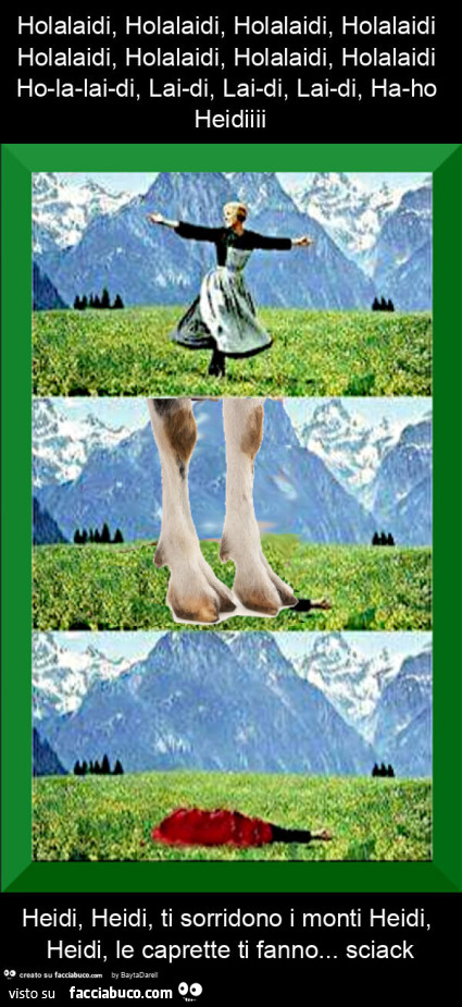 Holalaidi, holalaidi, holalaidi, holalaidi holalaidi, holalaidi, holalaidi, holalaidi ho-la-lai-di, lai-di, lai-di, lai-di, ha-ho heidiiii heidi, heidi, ti sorridono i monti heidi, heidi, le caprette ti fanno… sciack