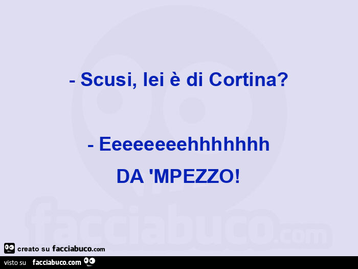 Scusi, lei è di cortina? - Eeeeeeeehhhhhhh da 'mpezzo