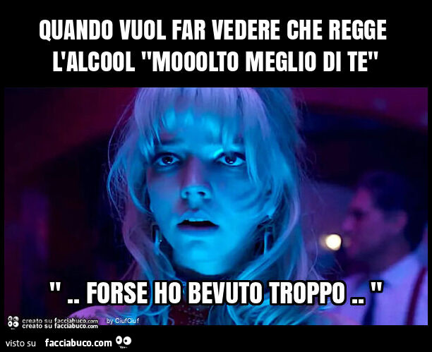 Quando vuol far vedere che regge l'alcool "mooolto meglio di te"
