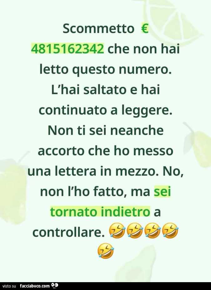 Scommetto € 4815162342 che non hai letto questo numero. L'hai saltato e hai continuato a leggere. Non ti sei neanche accorto che ho messo una lettera in mezzo. No, non l'ho fatto, ma sei tornato indietro a controllare