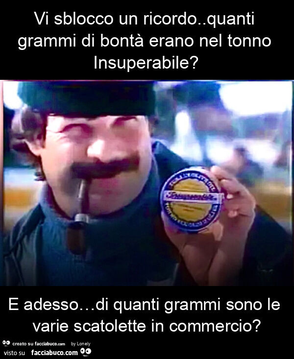 Vi sblocco un ricordo. Quanti grammi di bontà erano nel tonno insuperabile? E adesso&hellip; di quanti grammi sono le varie scatolette in commercio?