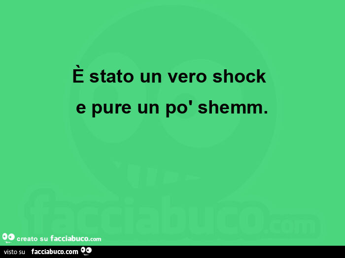 È stato un vero shock  e pure un po' shemm