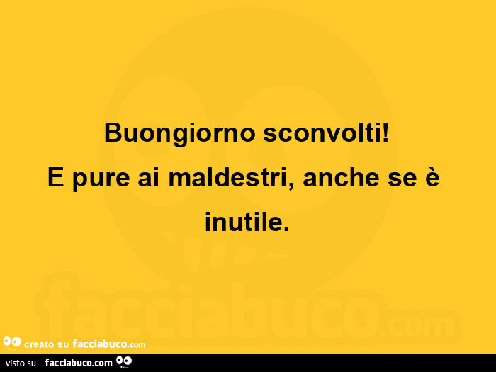 Buongiorno sconvolti! E pure ai maldestri, anche se è inutile