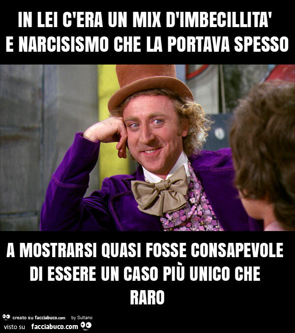 In lei c'era un mix d'imbecillità e narcisismo che la portava spesso a mostrarsi quasi fosse consapevole di essere un caso più unico che raro