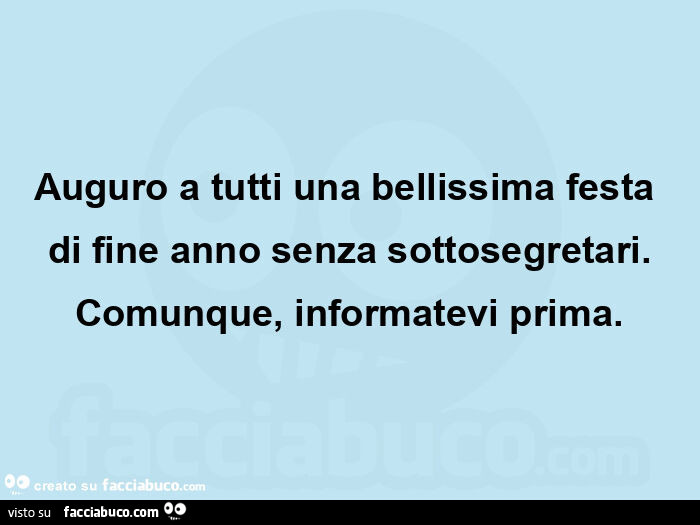 Auguro a tutti una bellissima festa di fine anno senza sottosegretari. Comunque, informatevi prima
