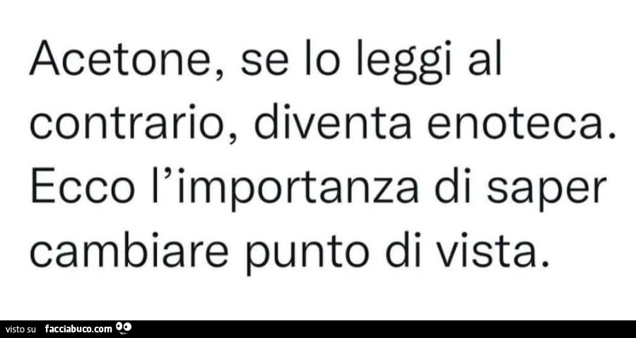 Acetone, se lo leggi al contrario, diventa enoteca. Ecco l'importanza di saper cambiare punto di vista
