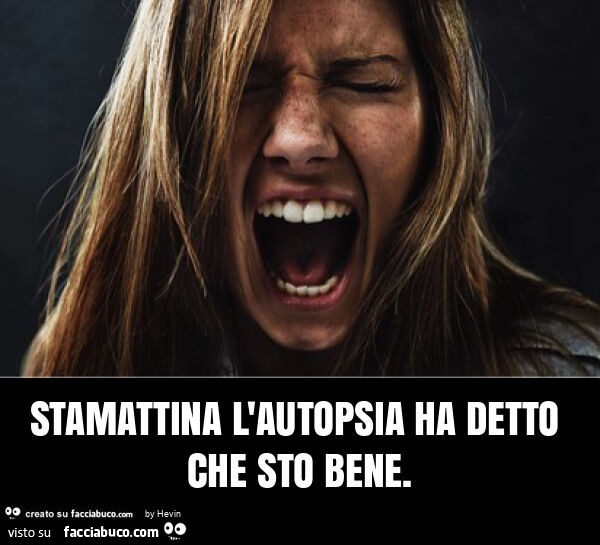 Stamattina l'autopsia ha detto che sto bene