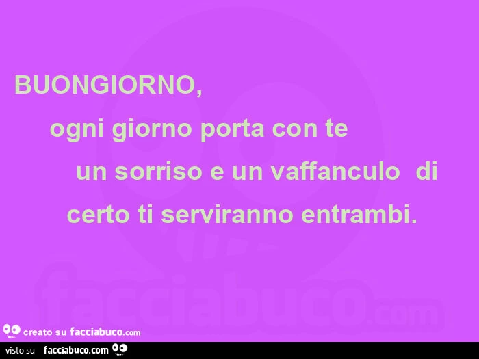 Buongiorno, ย ย ย ย ย ย ย ย ย ย ย ย ย ย ย ย ย ย ย ย ogni giorno porta con te ย ย ย ย ย ย ย ย ย ย ย un sorriso e un vaffanculo ย diย ย ย ย ย certo ti serviranno entrambi. ย ย ย ย ย ย