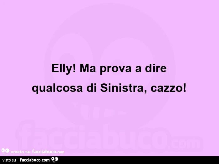 Elly! Ma prova a dire qualcosa di sinistra, cazzo