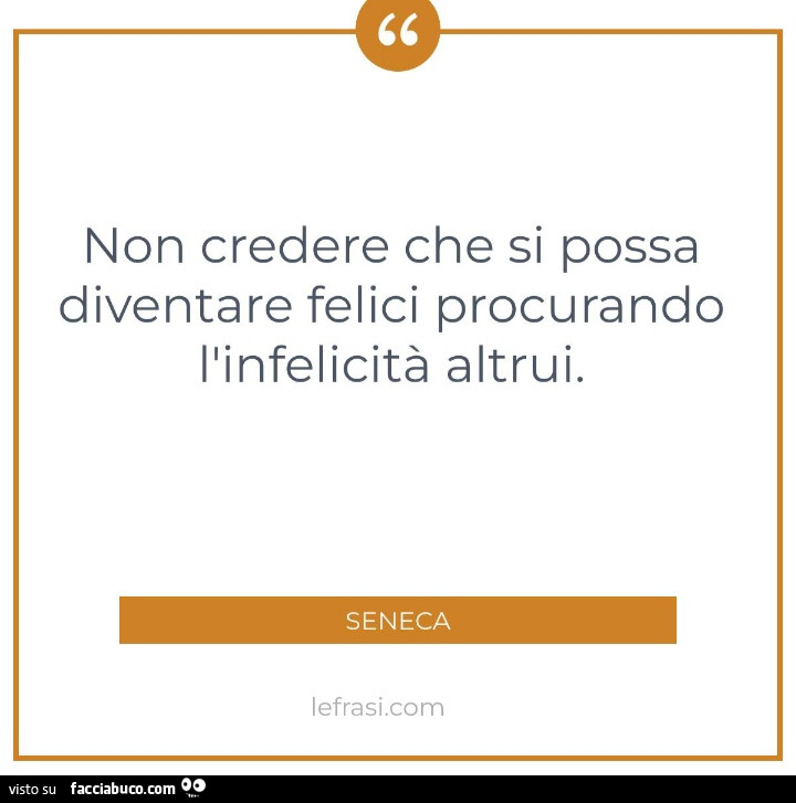 Non credere che si possa diventare felici procurando l'infelicità altrui. Seneca