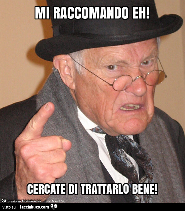Mi raccomando eh! Cercate di trattarlo bene