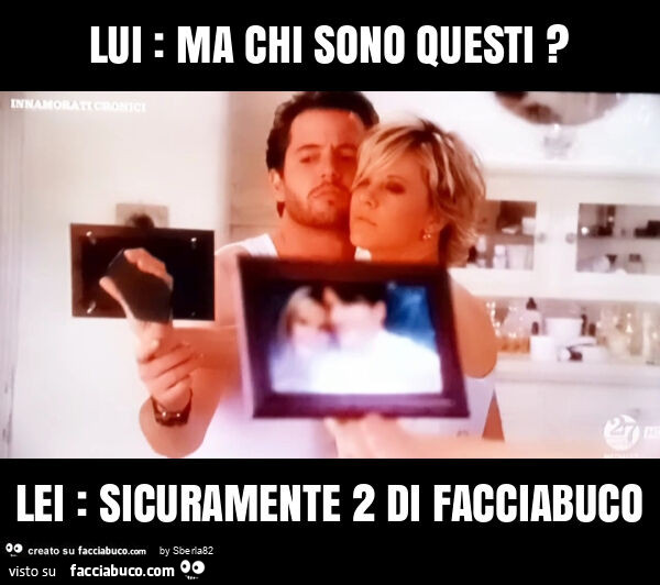 Lui: ma chi sono questi? Lei: sicuramente 2 di facciabuco