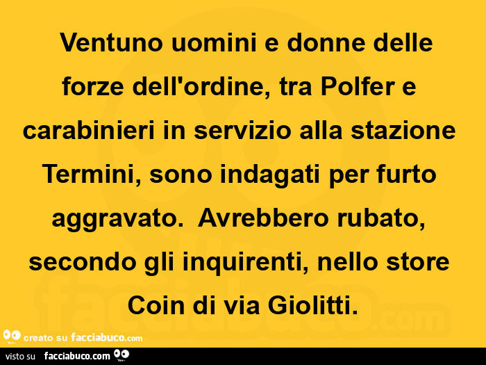   ventuno uomini e donne delle forze dell'ordine, tra polfer e carabinieri in servizio alla stazione termini, sono indagati per furto aggravato.   Avrebbero rubato, secondo gli inquirenti, nello store coin di via giolitti