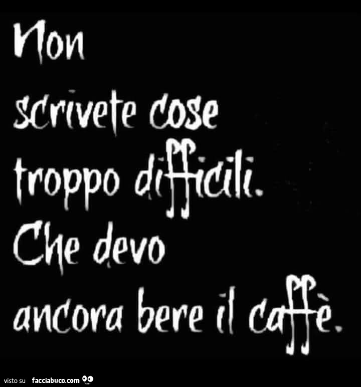 Non scrivete cose troppo difficili che devo ancora bere il caffè