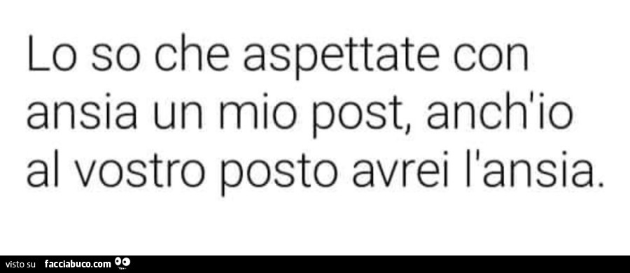 Lo so che aspettate con ansia un mio post, anch'io al vostro posto avrei l'ansia