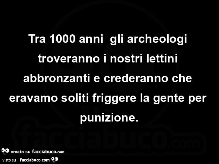 Tra 1000 anniย gli archeologi troveranno i nostri lettini abbronzanti e crederanno che eravamo soliti friggere la gente per punizione