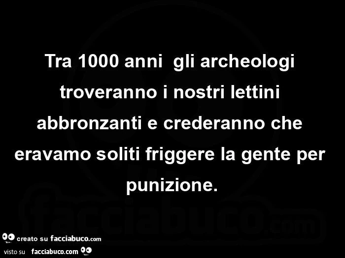 Tra 1000 anniย gli archeologi troveranno i nostri lettini abbronzanti e crederanno che eravamo soliti friggere la gente per punizione