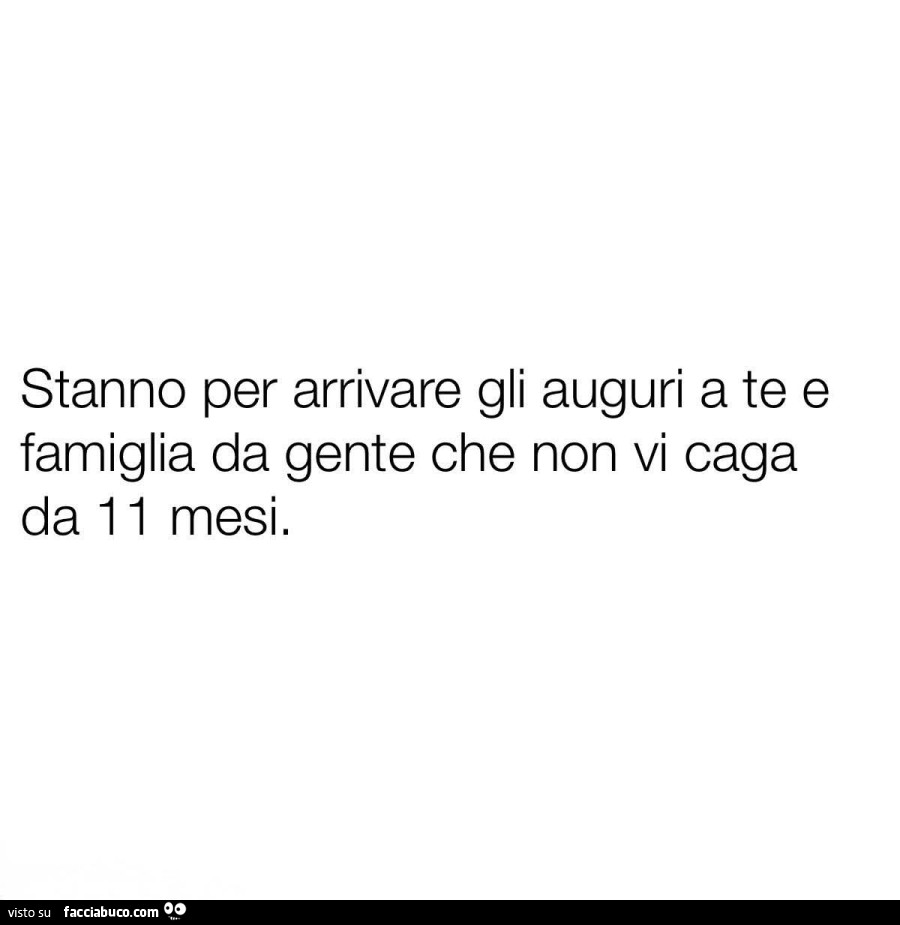 Stanno per arrivare gli auguri a te e famiglia da gente che non vi caga da 11 mesi