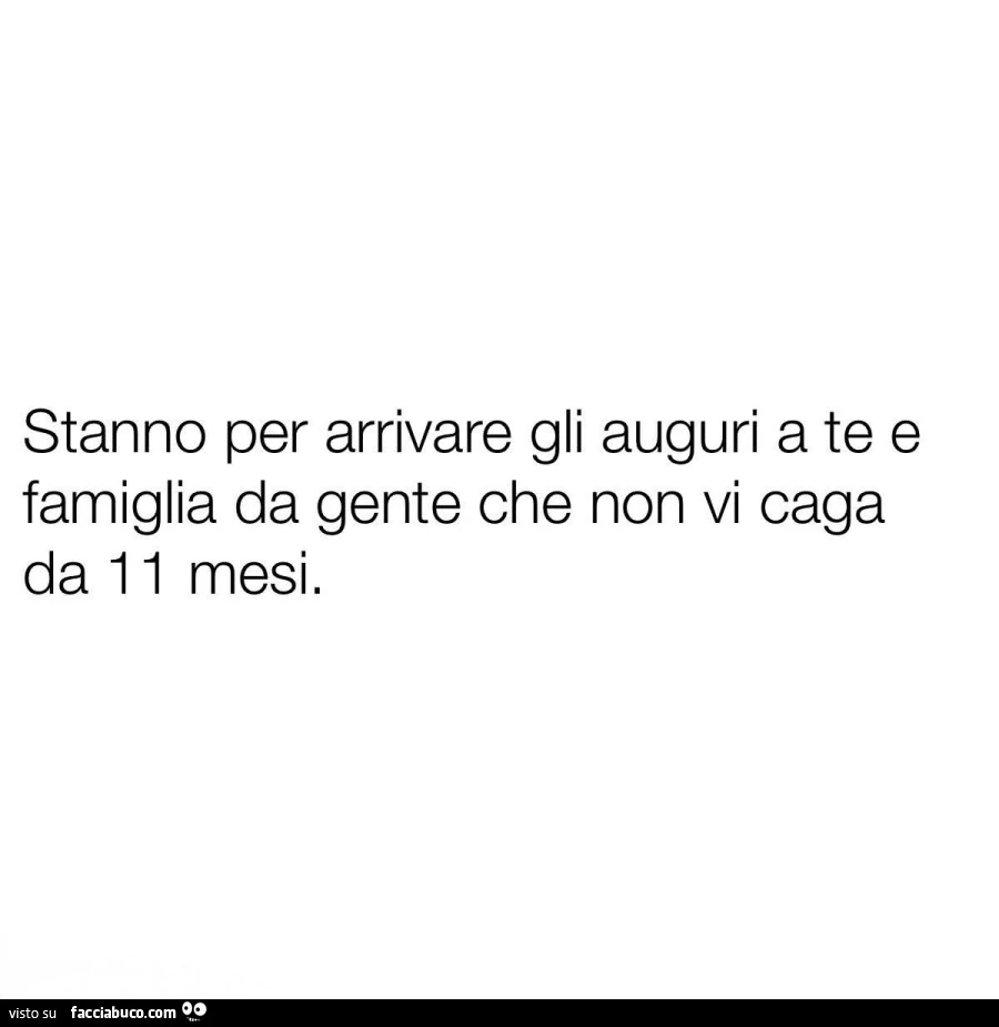 Stanno per arrivare gli auguri a te e famiglia da gente che non vi caga da 11 mesi