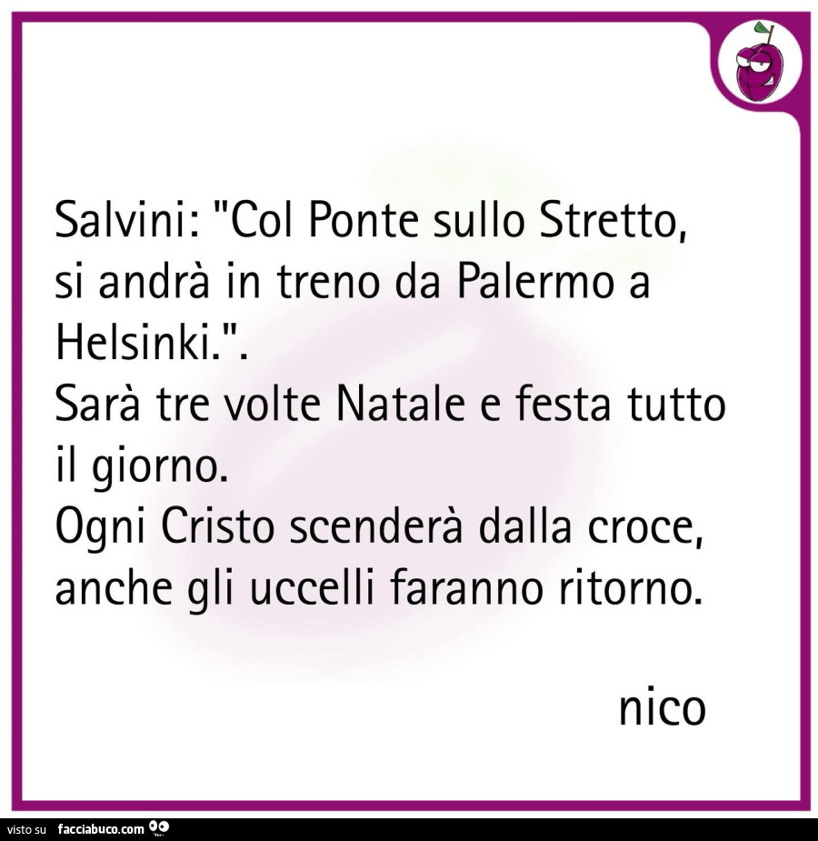 Salvini: col ponte sullo stretto, si andrà in treno da palermo a helsinki. Sarà tre volte natale e festa tutto il giorno. Ogni cristo scenderà dalla croce, anche gli uccelli faranno ritorno