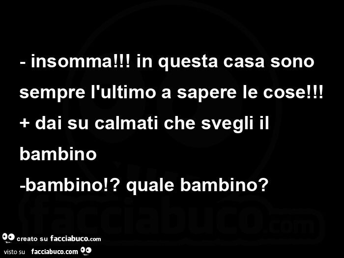 Insomma! In questa casa sono sempre l'ultimo a sapere le cose! + Dai su calmati che svegli il bambino -bambino!? Quale bambino?  
