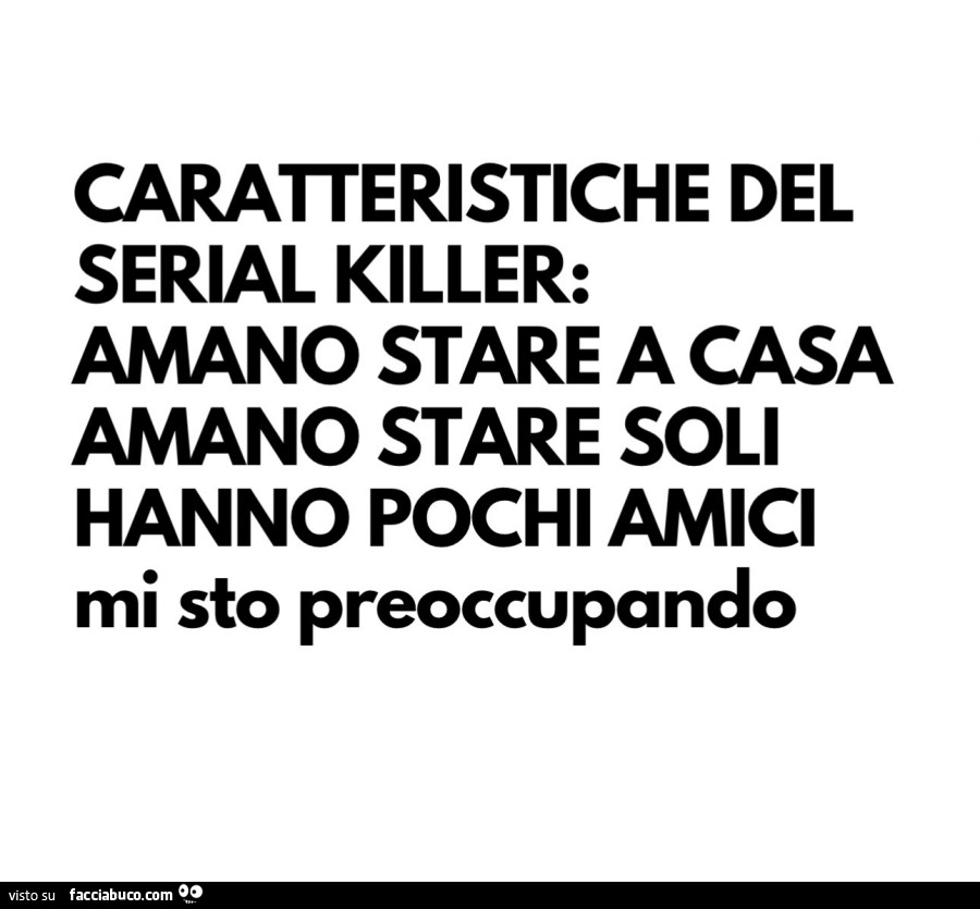 Caratteristiche del serial killer: amano stare a casa, amano stare soli, hanno pochi amici… mi sto preoccupando