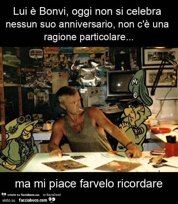 Lui รจ bonvi, oggi non si celebra nessun suo anniversario, non c'รจ una ragione particolare… ma mi piace farvelo ricordare