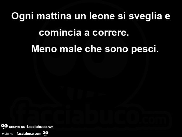  Ogni mattina un leone si sveglia e comincia a correre. Meno male che sono pesci