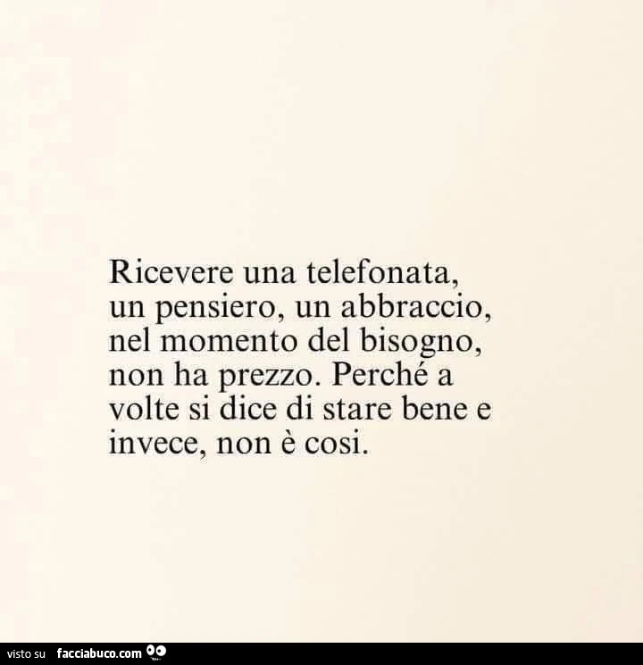 Ricevere una telefonata, un pensiero, un abbraccio, nel momento del bisogno, non ha prezzo. Perchรฉ a volte si dice di stare bene e invece, non รจ cosi