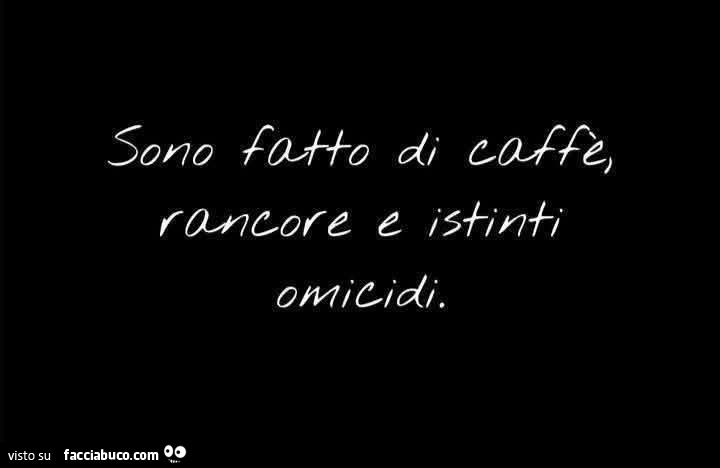 Sono fatto di caffè, rancore e istinti omicidi