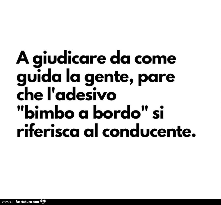 A giudicare da come guida la gente, pare che l'adesivo bimbo a bordo si riferisca al conducente