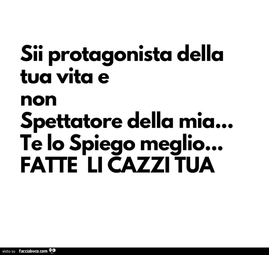 Sii protagonista della tua vita e non spettatore della mia… te lo spiego meglio… fatte li cazzi tua