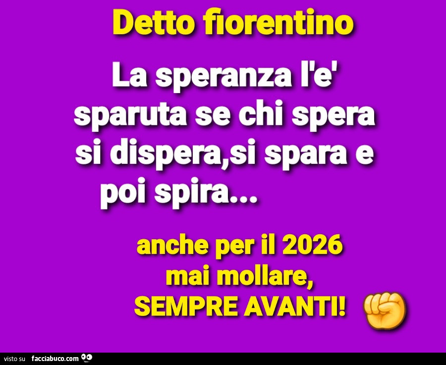 Detto fiorentino: la speranza l'è sparuta se chi spera si dispera, si spara e poi spira&hellip; anche per il 2026 mai mollare, sempre avanti