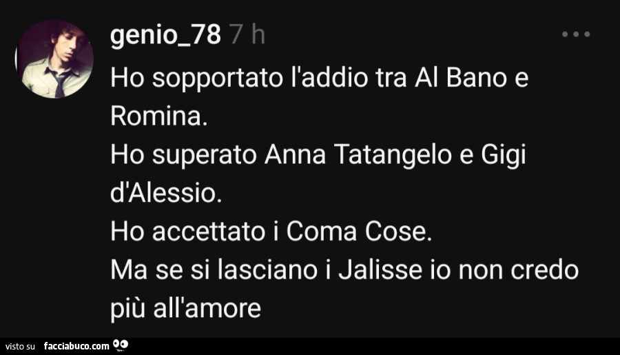 Ho sopportato l'addio tra al bano e romina. Ho superato anna tatangelo e gigi d'alessio. Ho accettato i coma cose. Ma se si lasciano i jalisse io non credo più all'amore