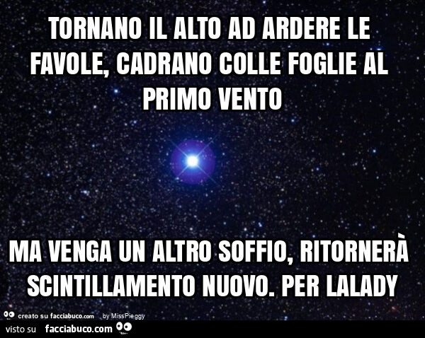 Tornano il alto ad ardere le favole, cadrano colle foglie al primo vento ma venga un altro soffio, ritornerà scintillamento nuovo. Per lalady