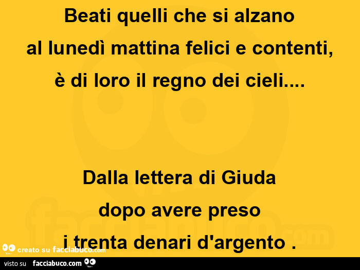 Beati quelli che si alzano al lunedì mattina felici e contenti, è di loro il regno dei cieli… dalla lettera di giuda dopo avere preso i trenta denari d'argento