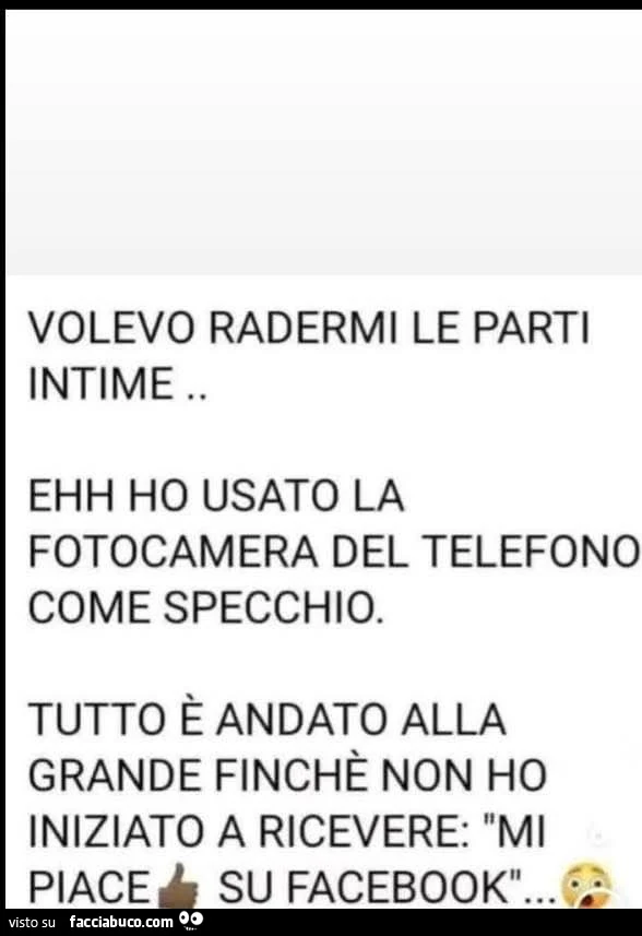 Volevo radermi le parti intime. Ehh ho usato la fotocamera del telefono come specchio. Tutto è andato alla grande finchè non ho iniziato a ricevere: mi piace su facebook