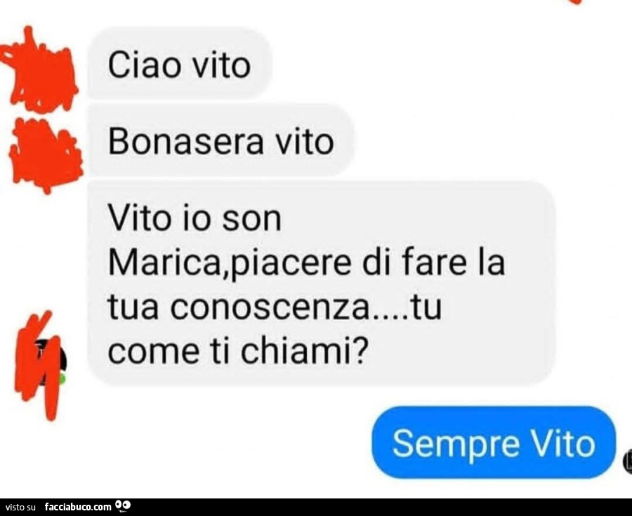 Ciao Vito. Bonasera Vito. Vito io son Marica, piacere di fare la tua conoscenza&hellip; tu come ti chiami? Sempre Vito