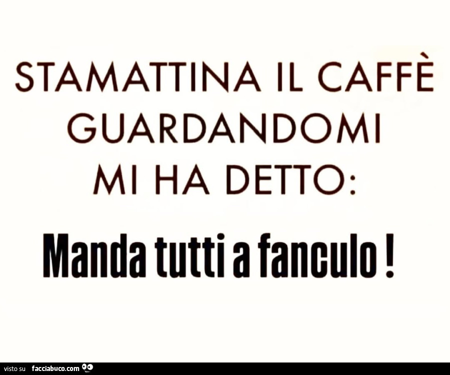 Stamattina il caffè guardandomi mi ha detto: manda tutti a fanculo
