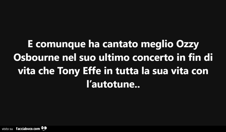 E comunque ha cantato meglio ozzy osbourne nel suo ultimo concerto in fin di vita che tony effe in tutta la sua vita con l'autotune