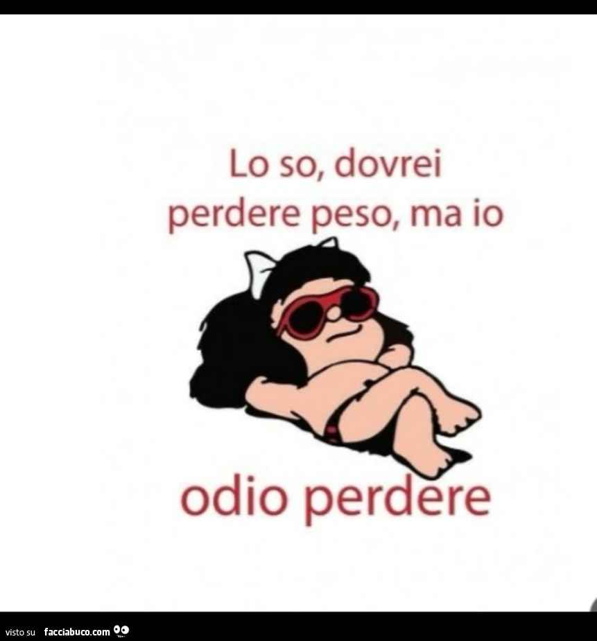 Lo so, dovrei perdere peso, ma io odio perdere
