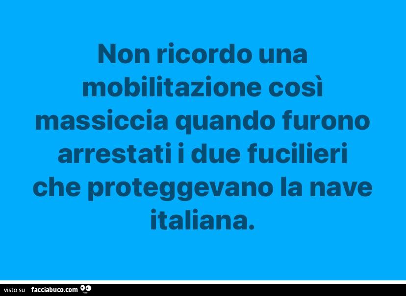 Non ricordo una mobilitazione così massiccia quando furono arrestati i due fucilieri che proteggevano la nave italiana