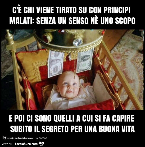 C'è chi viene tirato su con principi malati: senza un senso nè uno scopo e poi ci sono quelli a cui si fa capire subito il segreto per una buona vita