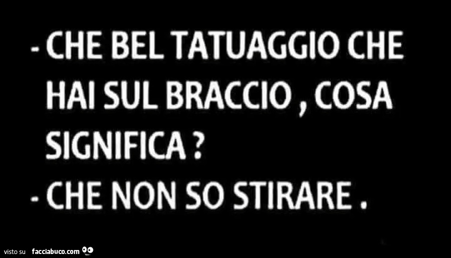 Che bel tatuaggio che hai sul braccio, cosa significa? Che non so stirare