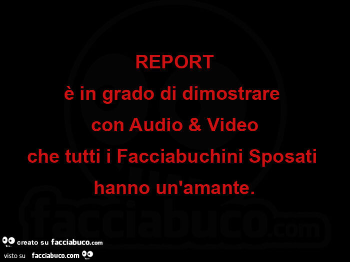 Report è in grado di dimostrare  con audio & video che tutti i facciabuchini sposati  hanno un'amante
