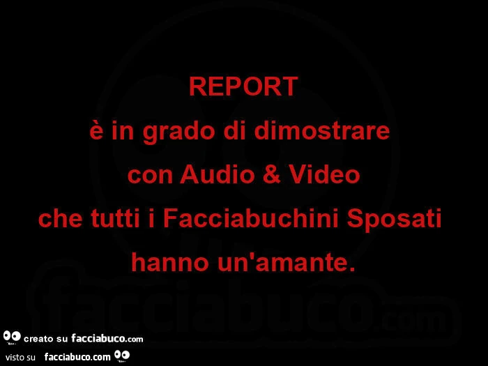 Report è in grado di dimostrare  con audio & video che tutti i facciabuchini sposati hanno un'amante