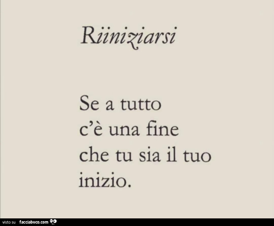 Se a tutto c'è una fine che tu sia il tuo inizio