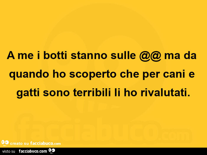 A me i botti stanno sulle @@ ma da quando ho scoperto che per cani e gatti sono terribili li ho rivalutati