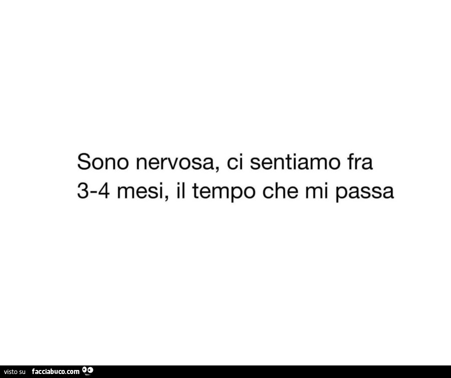 Sono nervosa, ci sentiamo fra 3-4 mesi, il tempo che mi passa
